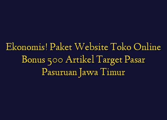 Ekonomis! Paket Website Toko Online Bonus 500 Artikel Target Wilayah Pasuruan Jawa Timur