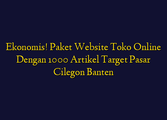 Ekonomis! Paket Website Toko Online Dengan 1000 Artikel Target Wilayah Cilegon Banten