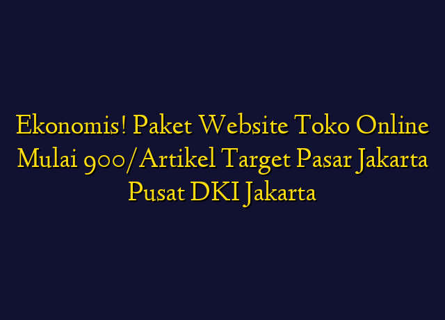 Ekonomis! Paket Website Toko Online Mulai 900/Artikel Target Wilayah Jakarta Pusat DKI Jakarta