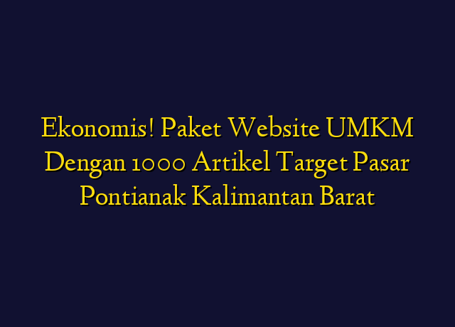 Ekonomis! Paket Website UMKM Dengan 1000 Artikel Target Wilayah Pontianak Kalimantan Barat
