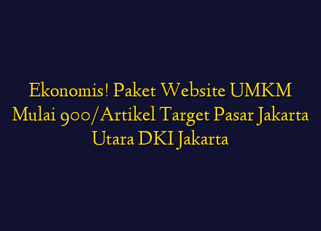 Ekonomis! Paket Website UMKM Mulai 900/Artikel Target Wilayah Jakarta Utara DKI Jakarta