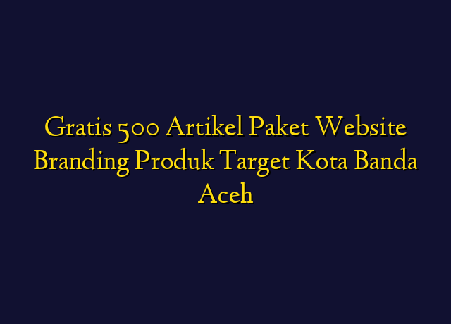 Gratis 500 Artikel Paket Website Branding Produk Target Kota Banda Aceh