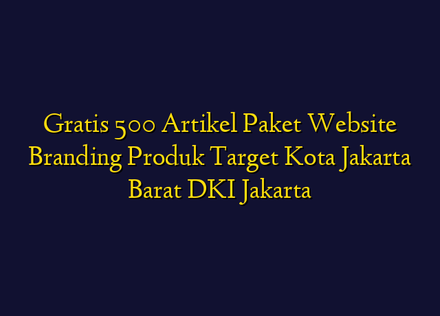 Gratis 500 Artikel Paket Website Branding Produk Target Kota Jakarta Barat DKI Jakarta