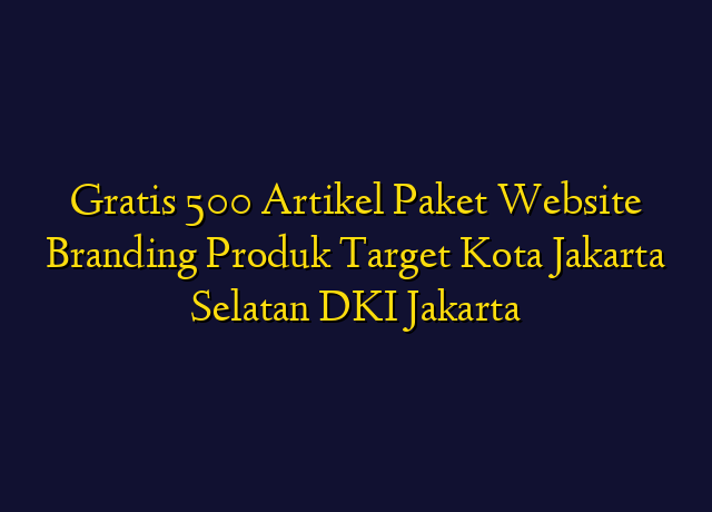 Gratis 500 Artikel Paket Website Branding Produk Target Kota Jakarta Selatan DKI Jakarta