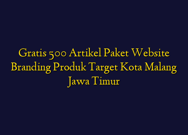 Gratis 500 Artikel Paket Website Branding Produk Target Kota Malang Jawa Timur