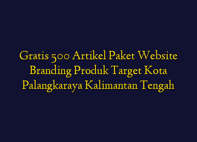 Gratis 500 Artikel Paket Website Branding Produk Target Kota Palangkaraya Kalimantan Tengah