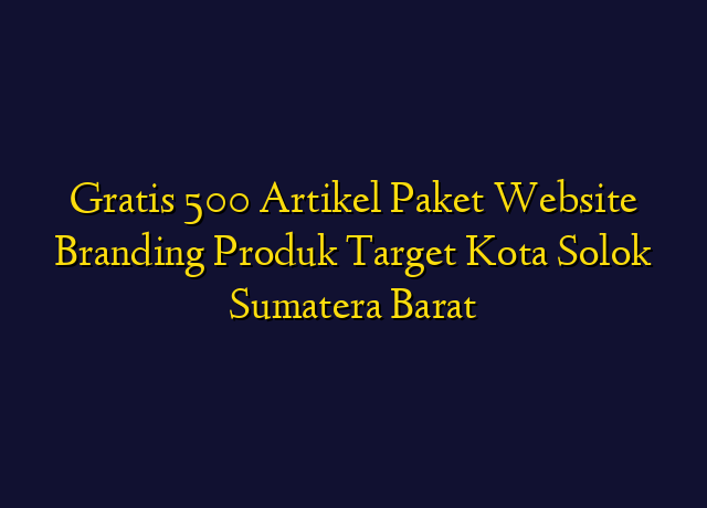 Gratis 500 Artikel Paket Website Branding Produk Target Kota Solok Sumatera Barat