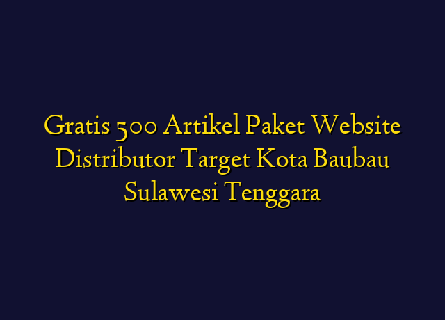 Gratis 500 Artikel Paket Website Distributor Target Kota Baubau Sulawesi Tenggara