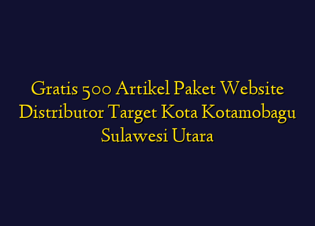 Gratis 500 Artikel Paket Website Distributor Target Kota Kotamobagu Sulawesi Utara