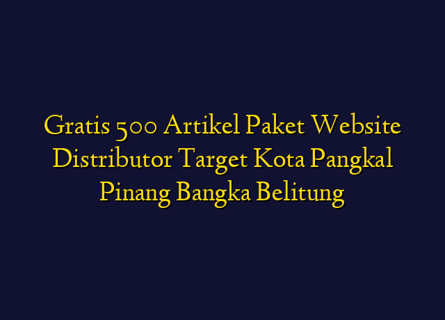 Gratis 500 Artikel Paket Website Distributor Target Kota Pangkal Pinang Bangka Belitung