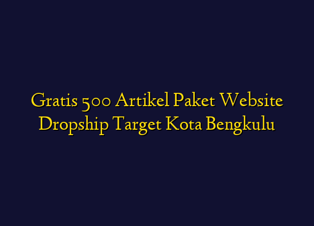 Gratis 500 Artikel Paket Website Dropship Target Kota Bengkulu