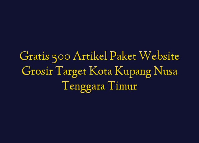Gratis 500 Artikel Paket Website Grosir Target Kota Kupang Nusa Tenggara Timur