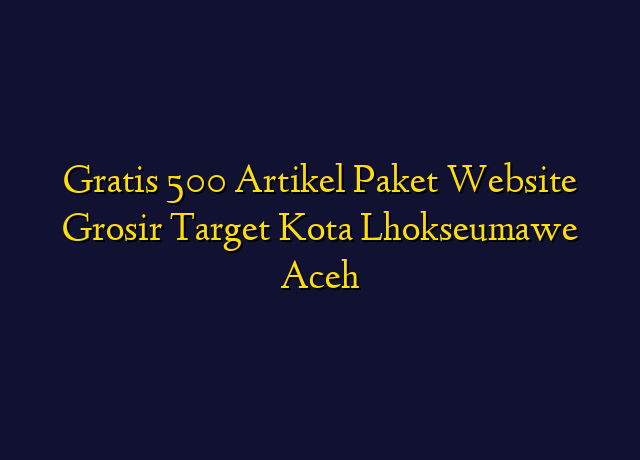 Gratis 500 Artikel Paket Website Grosir Target Kota Lhokseumawe Aceh