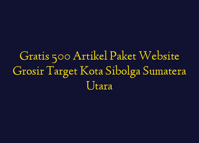 Gratis 500 Artikel Paket Website Grosir Target Kota Sibolga Sumatera Utara