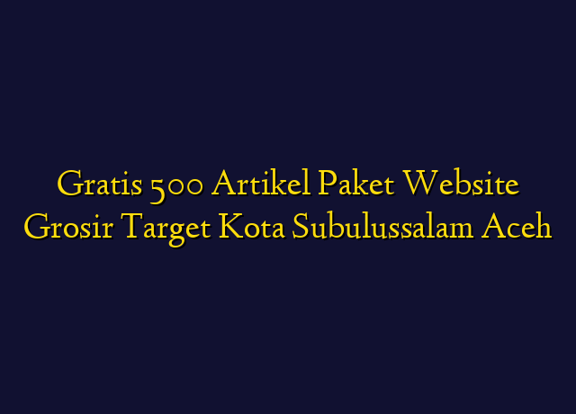 Gratis 500 Artikel Paket Website Grosir Target Kota Subulussalam Aceh