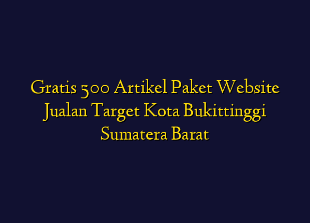 Gratis 500 Artikel Paket Website Jualan Target Kota Bukittinggi Sumatera Barat