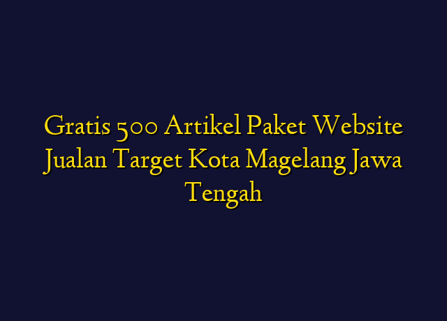 Gratis 500 Artikel Paket Website Jualan Target Kota Magelang Jawa Tengah