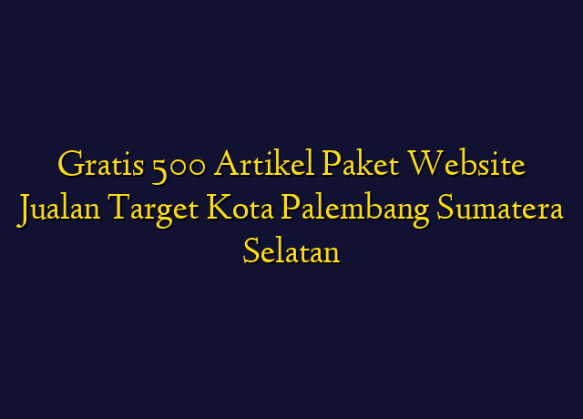 Gratis 500 Artikel Paket Website Jualan Target Kota Palembang Sumatera Selatan