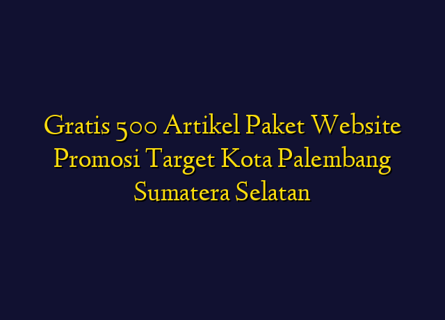 Gratis 500 Artikel Paket Website Promosi Target Kota Palembang Sumatera Selatan