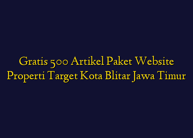 Gratis 500 Artikel Paket Website Properti Target Kota Blitar Jawa Timur