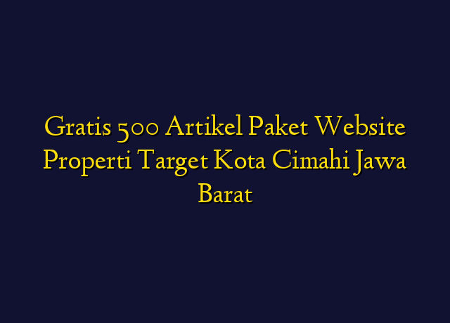 Gratis 500 Artikel Paket Website Properti Target Kota Cimahi Jawa Barat