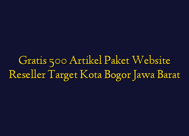 Gratis 500 Artikel Paket Website Reseller Target Kota Bogor Jawa Barat