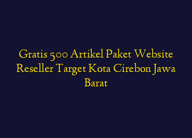 Gratis 500 Artikel Paket Website Reseller Target Kota Cirebon Jawa Barat