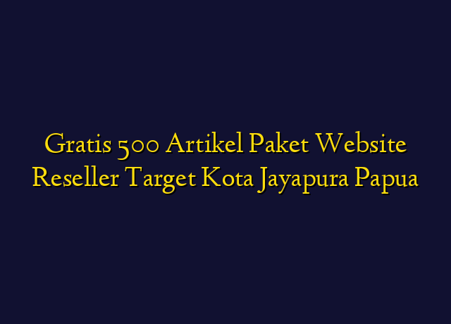 Gratis 500 Artikel Paket Website Reseller Target Kota Jayapura Papua