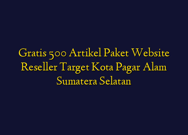 Gratis 500 Artikel Paket Website Reseller Target Kota Pagar Alam Sumatera Selatan