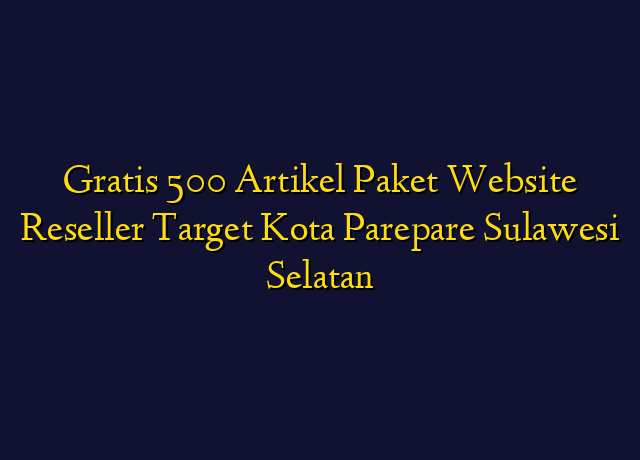 Gratis 500 Artikel Paket Website Reseller Target Kota Parepare Sulawesi Selatan
