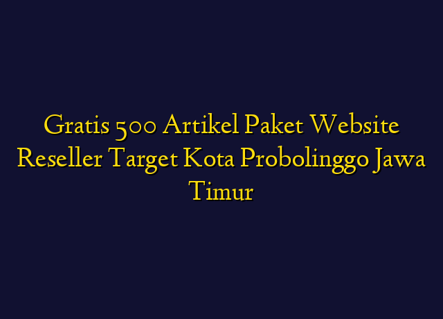 Gratis 500 Artikel Paket Website Reseller Target Kota Probolinggo Jawa Timur