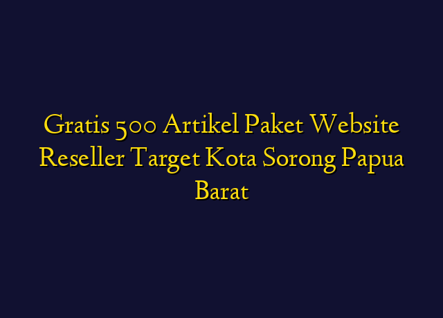 Gratis 500 Artikel Paket Website Reseller Target Kota Sorong Papua Barat