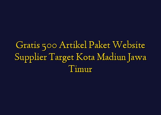 Gratis 500 Artikel Paket Website Supplier Target Kota Madiun Jawa Timur