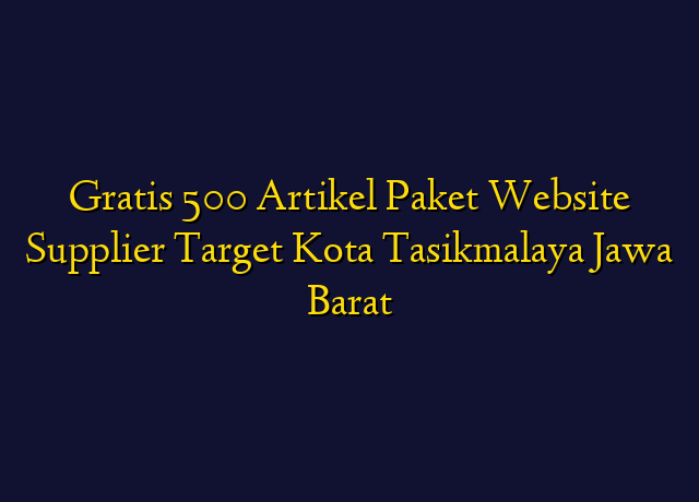 Gratis 500 Artikel Paket Website Supplier Target Kota Tasikmalaya Jawa Barat