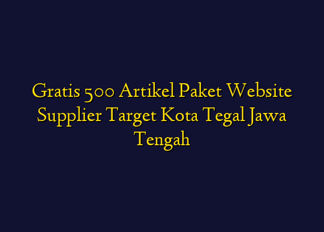 Gratis 500 Artikel Paket Website Supplier Target Kota Tegal Jawa Tengah