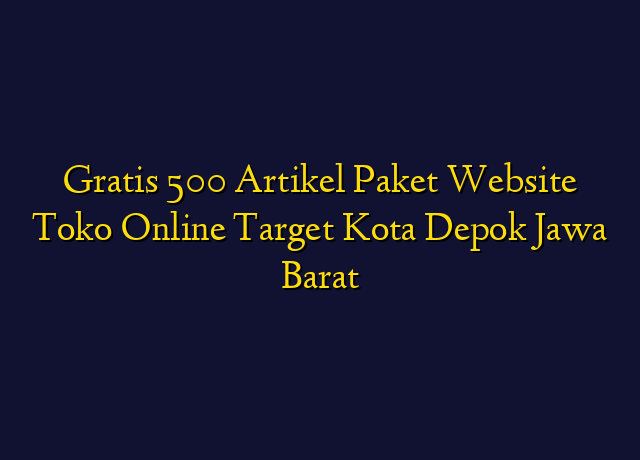Gratis 500 Artikel Paket Website Toko Online Target Kota Depok Jawa Barat
