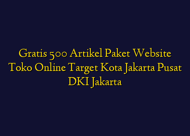 Gratis 500 Artikel Paket Website Toko Online Target Kota Jakarta Pusat DKI Jakarta