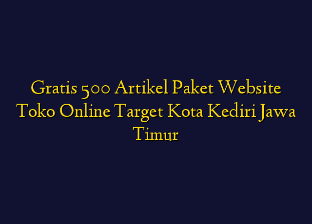Gratis 500 Artikel Paket Website Toko Online Target Kota Kediri Jawa Timur