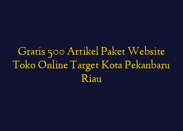 Gratis 500 Artikel Paket Website Toko Online Target Kota Pekanbaru Riau