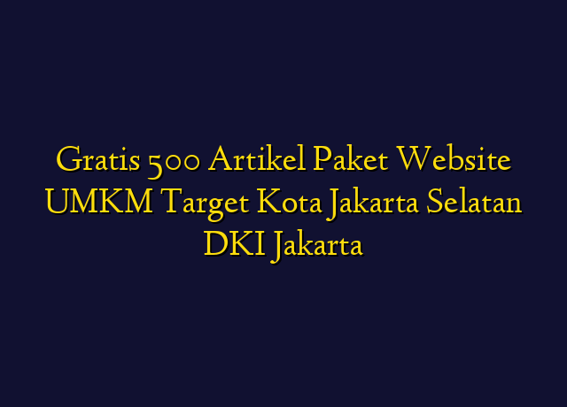 Gratis 500 Artikel Paket Website UMKM Target Kota Jakarta Selatan DKI Jakarta