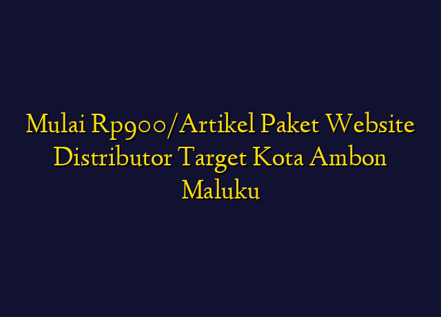 Mulai Rp900/Artikel Paket Website Distributor Target Kota Ambon Maluku