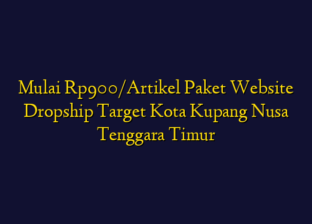 Mulai Rp900/Artikel Paket Website Dropship Target Kota Kupang Nusa Tenggara Timur