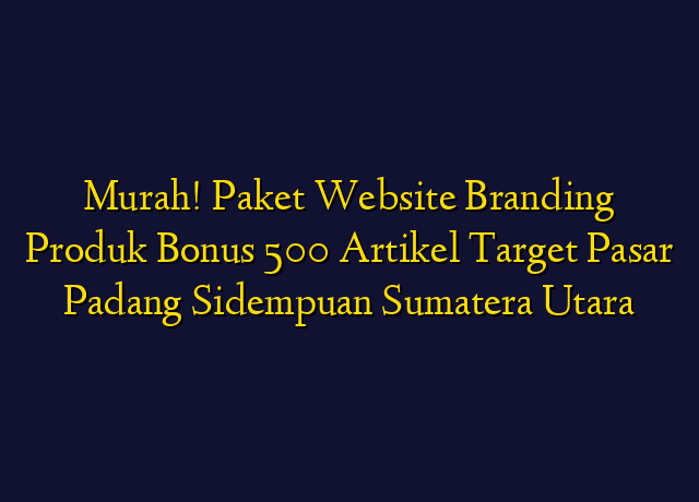 Murah! Paket Website Branding Produk Bonus 500 Artikel Target Wilayah Padang Sidempuan Sumatera Utara