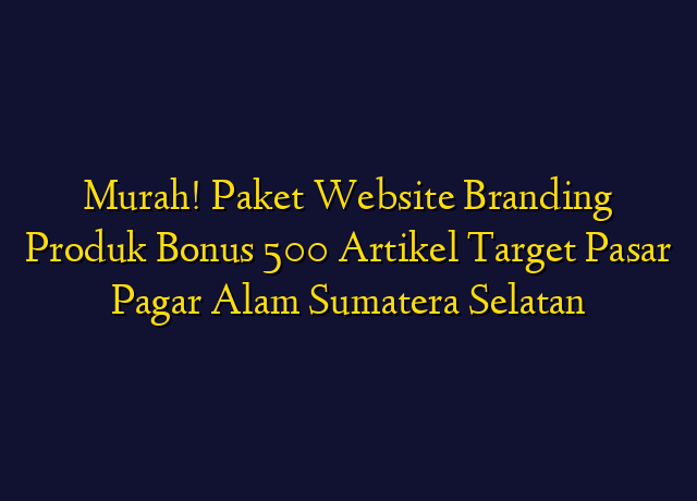Murah! Paket Website Branding Produk Bonus 500 Artikel Target Wilayah Pagar Alam Sumatera Selatan