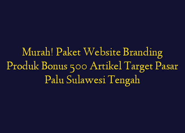 Murah! Paket Website Branding Produk Bonus 500 Artikel Target Wilayah Palu Sulawesi Tengah