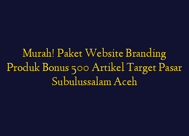 Murah! Paket Website Branding Produk Bonus 500 Artikel Target Wilayah Subulussalam Aceh