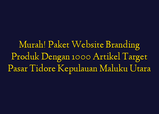 Murah! Paket Website Branding Produk Dengan 1000 Artikel Target Wilayah Tidore Kepulauan Maluku Utara