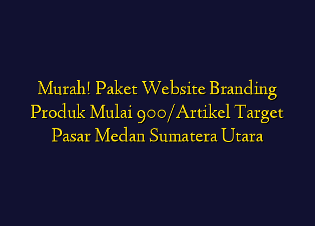 Murah! Paket Website Branding Produk Mulai 900/Artikel Target Wilayah Medan Sumatera Utara