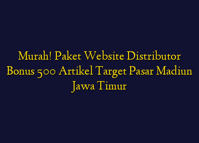 Murah! Paket Website Distributor Bonus 500 Artikel Target Wilayah Madiun Jawa Timur