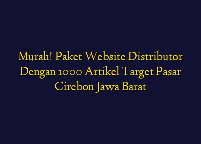 Murah! Paket Website Distributor Dengan 1000 Artikel Target Wilayah Cirebon Jawa Barat